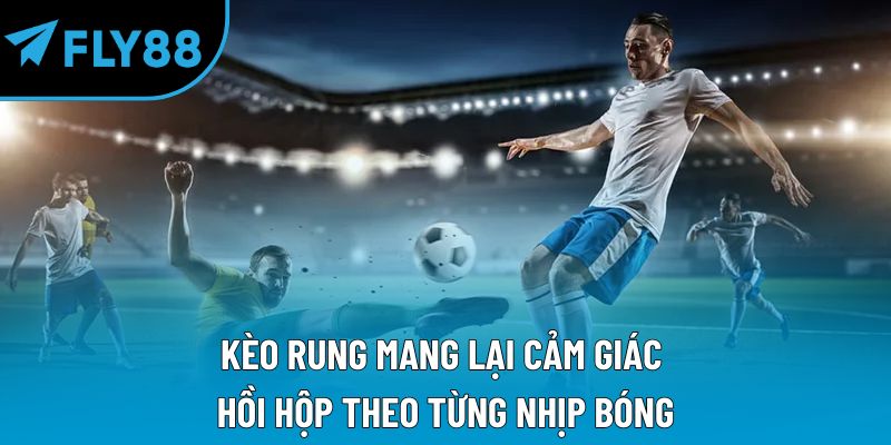 Kèo rung mang lại cảm giác hồi hộp theo từng nhịp bóng